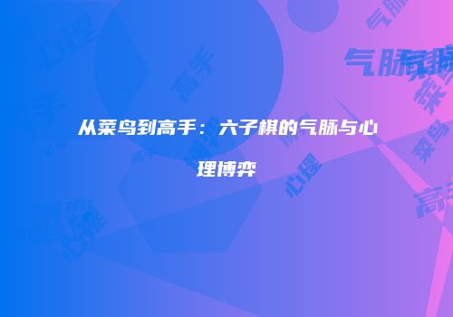 从菜鸟到高手：六子棋的气脉与心理博弈