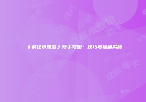 《疯狂水族馆》新手攻略:技巧与福利揭秘