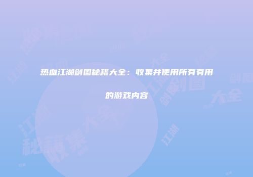 热血江湖剑图秘籍大全：收集并使用所有有用的游戏内容