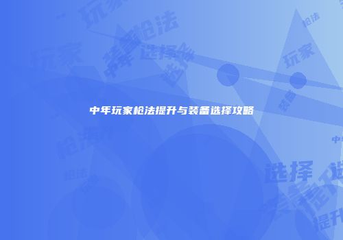 中年玩家枪法提升与装备选择攻略