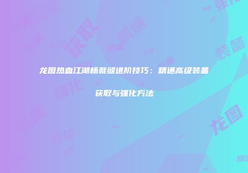 龙图热血江湖杨裁缝进阶技巧：精通高级装备获取与强化方法