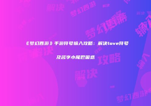 《梦幻西游》手游符号输入攻略：解决love符号及名字小尾巴困惑