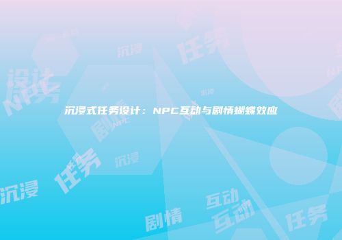 沉浸式任务设计：NPC互动与剧情蝴蝶效应