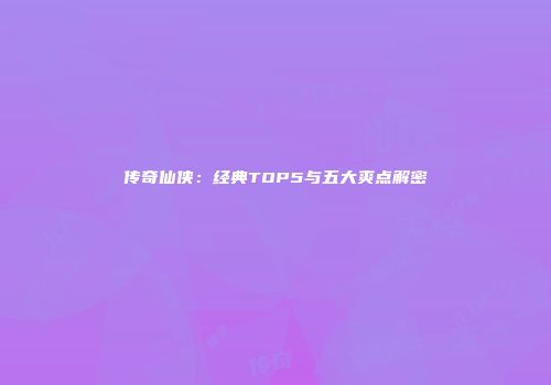 传奇仙侠:经典TOP5与五大爽点解密