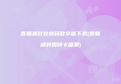 香肠派对兑换码数字版下载(香肠派对如何卡糖果)
