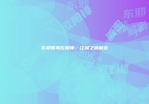 东邪西毒欧阳锋：江湖之谜解密