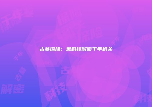 古墓探险:黑科技解密千年机关