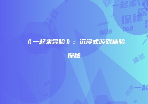 《一起来冒险》：沉浸式游戏体验探秘