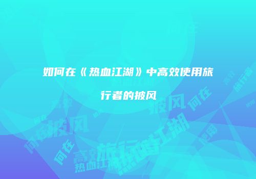 如何在《热血江湖》中高效使用旅行者的披风