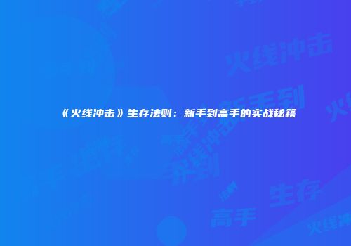 《火线冲击》生存法则：新手到高手的实战秘籍