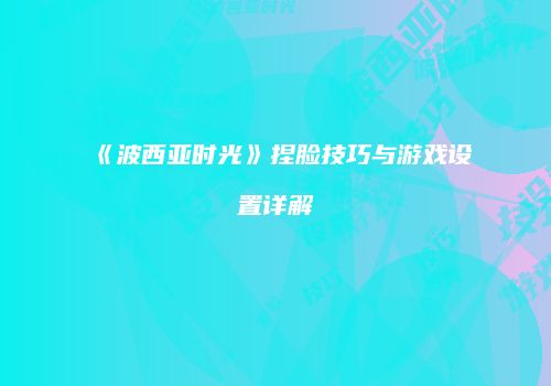 《波西亚时光》捏脸技巧与游戏设置详解