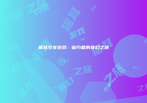 猫耳少女游戏：宿约者的奇幻之旅