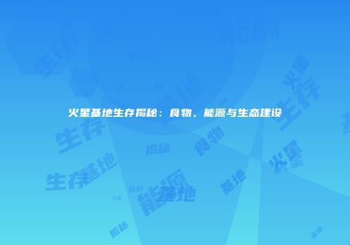 火星基地生存揭秘：食物、能源与生态建设