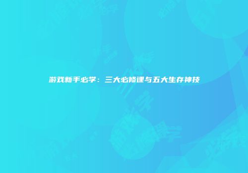游戏新手必学：三大必修课与五大生存神技