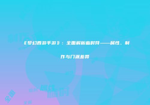 《梦幻西游手游》：全面解析临时符——属性、制作与门派差异