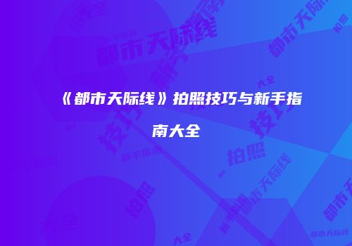 《都市天际线》拍照技巧与新手指南大全