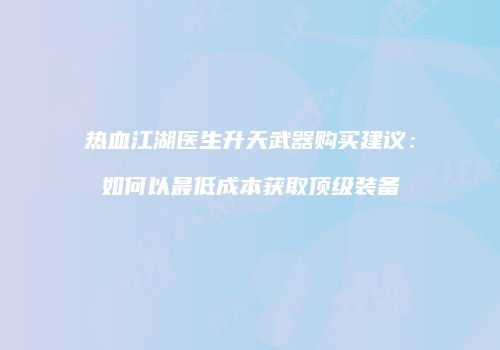 热血江湖医生升天武器购买建议：如何以最低成本获取顶级装备