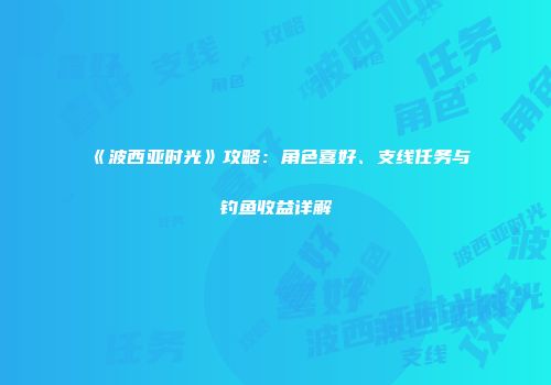 《波西亚时光》攻略：角色喜好、支线任务与钓鱼收益详解