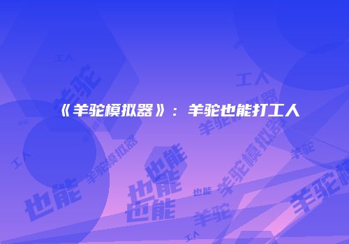 《羊驼模拟器》：羊驼也能打工人