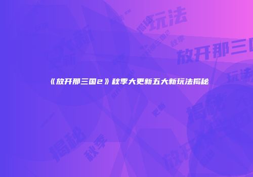 《放开那三国2》秋季大更新五大新玩法揭秘