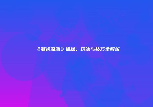 《凝视深渊》揭秘：玩法与技巧全解析