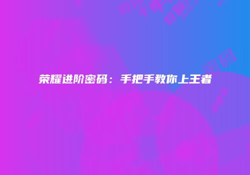 荣耀进阶密码：手把手教你上王者