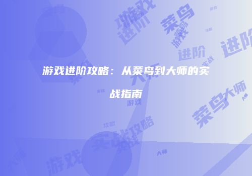 游戏进阶攻略：从菜鸟到大师的实战指南