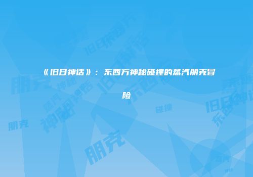 《旧日神话》：东西方神秘碰撞的蒸汽朋克冒险