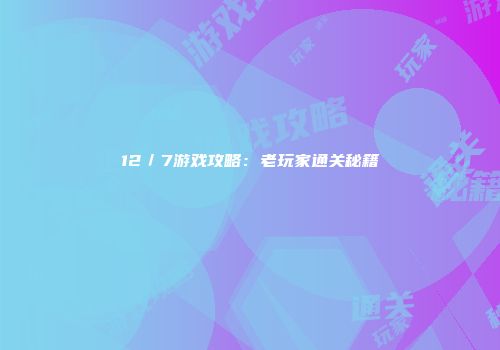 12／7游戏攻略：老玩家通关秘籍