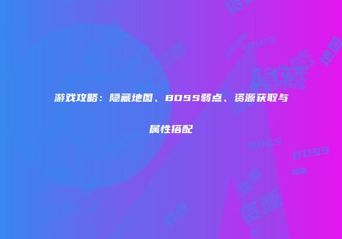游戏攻略：隐藏地图、BOSS弱点、资源获取与属性搭配