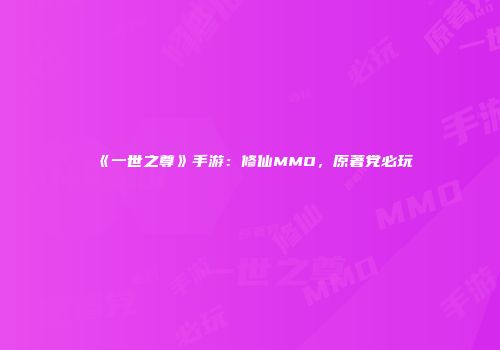 《一世之尊》手游:修仙MMO,原著党必玩