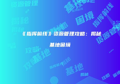 《指挥前线》资源管理攻略：揭秘基地困境