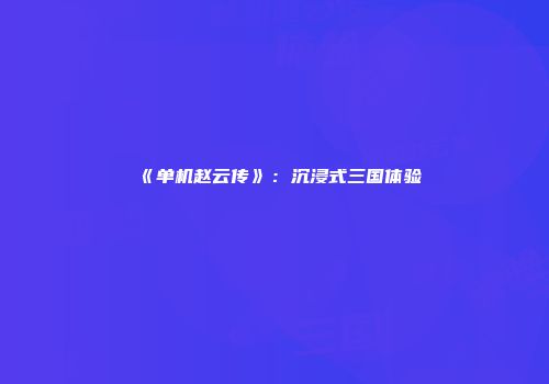 《单机赵云传》：沉浸式三国体验