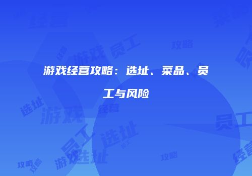 游戏经营攻略：选址、菜品、员工与风险