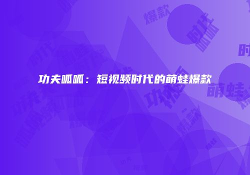 功夫呱呱：短视频时代的萌蛙爆款