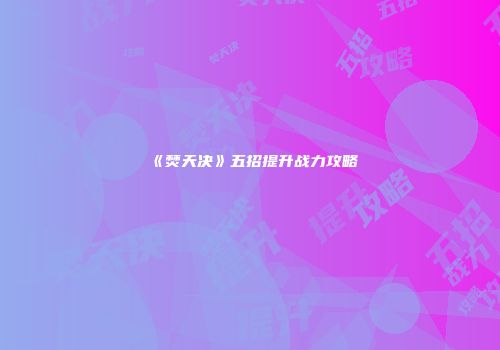 《焚天决》五招提升战力攻略