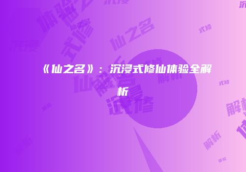 《仙之名》:沉浸式修仙体验全解析