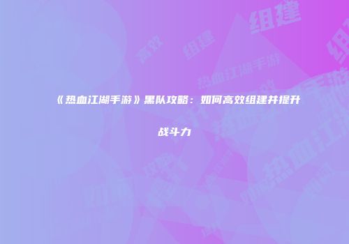 《热血江湖手游》黑队攻略：如何高效组建并提升战斗力