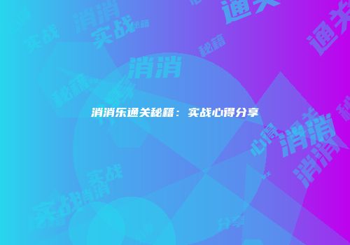 消消乐通关秘籍：实战心得分享