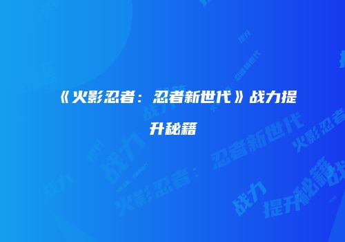 《火影忍者：忍者新世代》战力提升秘籍