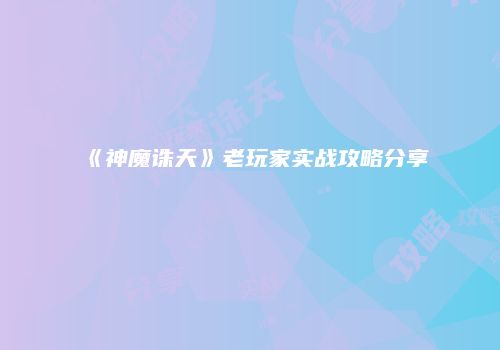 《神魔诛天》老玩家实战攻略分享