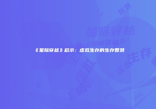 《星际穿越》启示：虚拟生存的生存智慧