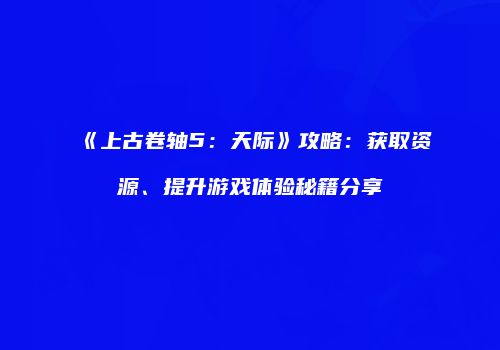《上古卷轴5：天际》攻略：获取资源、提升游戏体验秘籍分享