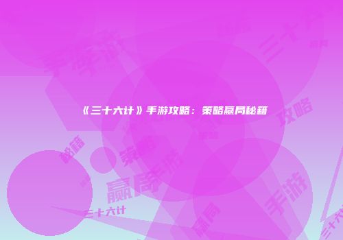 《三十六计》手游攻略：策略赢局秘籍