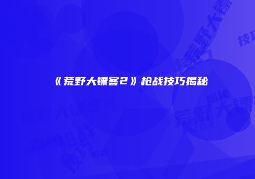 《荒野大镖客2》枪战技巧揭秘