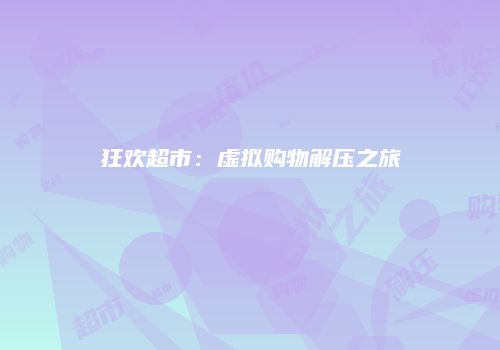 狂欢超市:虚拟购物解压之旅