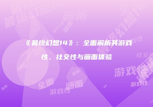 《最终幻想14》：全面解析其游戏性、社交性与画面体验
