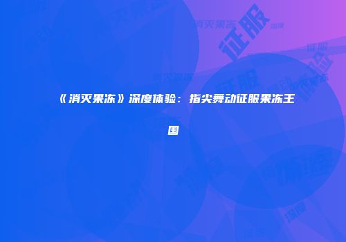 《消灭果冻》深度体验：指尖舞动征服果冻王国