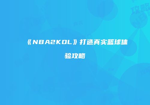 《NBA2KOL》打造真实篮球体验攻略