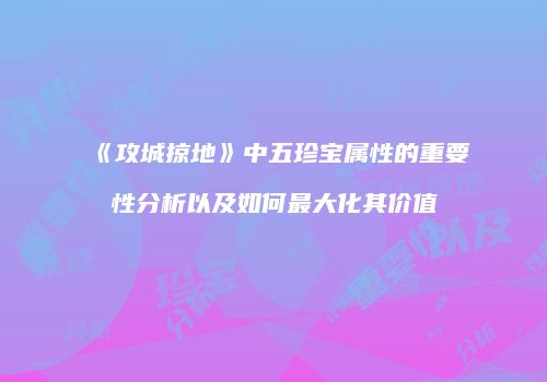 《攻城掠地》中五珍宝属性的重要性分析以及如何最大化其价值